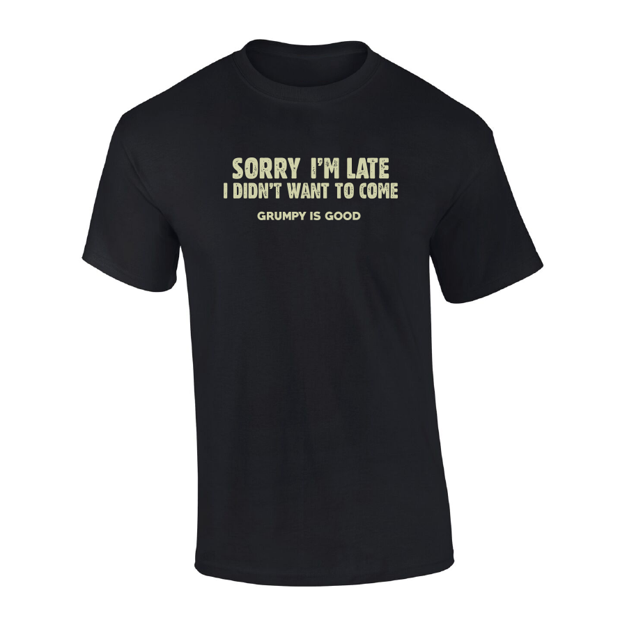 Grumpy is Good - T-Shirt - Sorry I'm Late, I didn't want to come